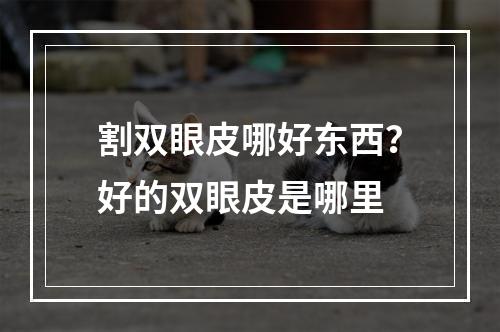 割双眼皮哪好东西？好的双眼皮是哪里