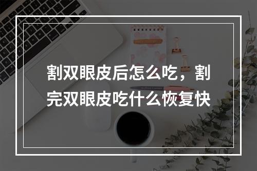 割双眼皮后怎么吃，割完双眼皮吃什么恢复快