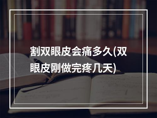 割双眼皮会痛多久(双眼皮刚做完疼几天)