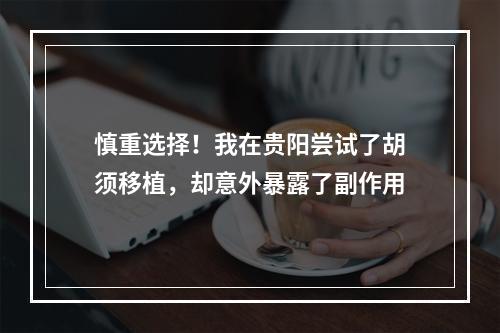 慎重选择！我在贵阳尝试了胡须移植，却意外暴露了副作用