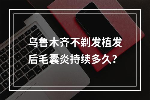 乌鲁木齐不剃发植发后毛囊炎持续多久？