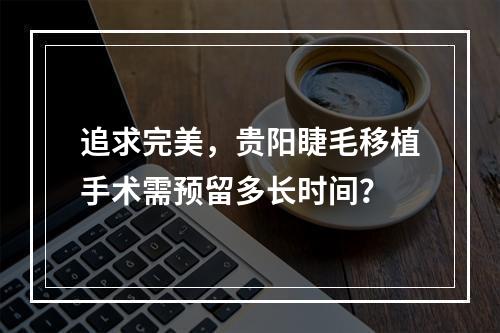 追求完美，贵阳睫毛移植手术需预留多长时间？