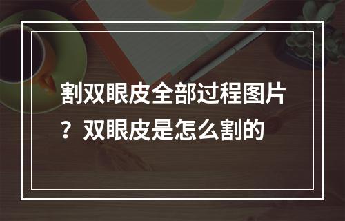 割双眼皮全部过程图片？双眼皮是怎么割的