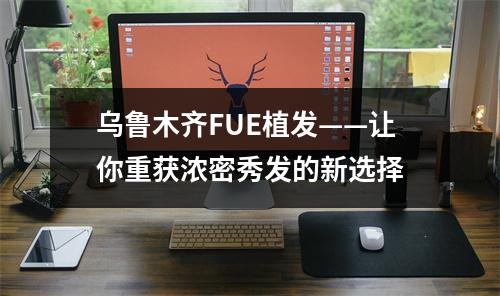 乌鲁木齐FUE植发——让你重获浓密秀发的新选择