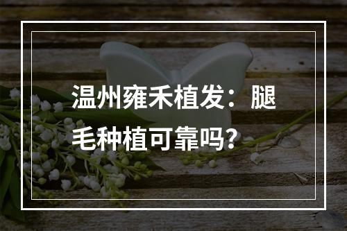 温州雍禾植发：腿毛种植可靠吗？