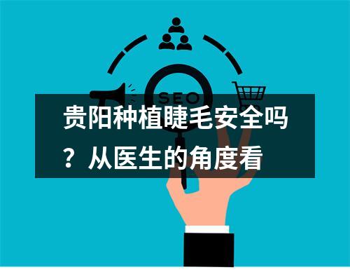 贵阳种植睫毛安全吗？从医生的角度看