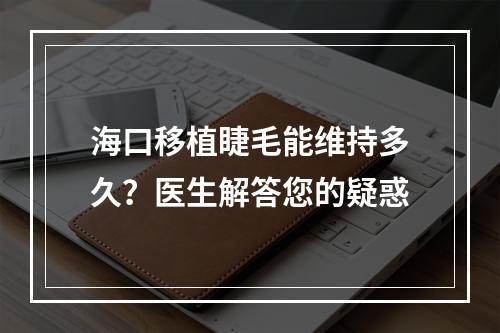 海口移植睫毛能维持多久？医生解答您的疑惑