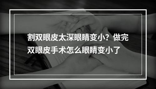 割双眼皮太深眼睛变小？做完双眼皮手术怎么眼睛变小了