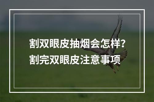 割双眼皮抽烟会怎样？割完双眼皮注意事项