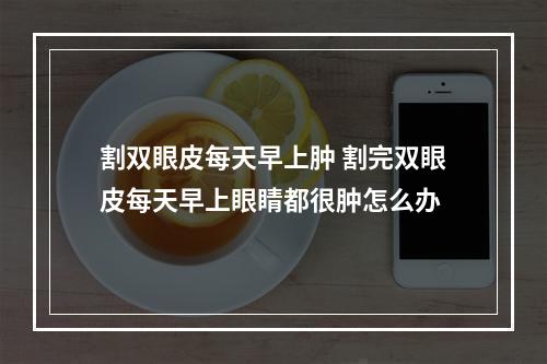 割双眼皮每天早上肿 割完双眼皮每天早上眼睛都很肿怎么办