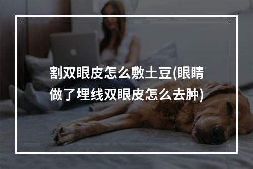 割双眼皮怎么敷土豆(眼睛做了埋线双眼皮怎么去肿)