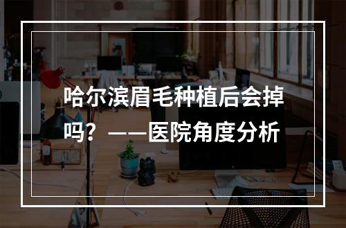 哈尔滨眉毛种植后会掉吗？——医院角度分析