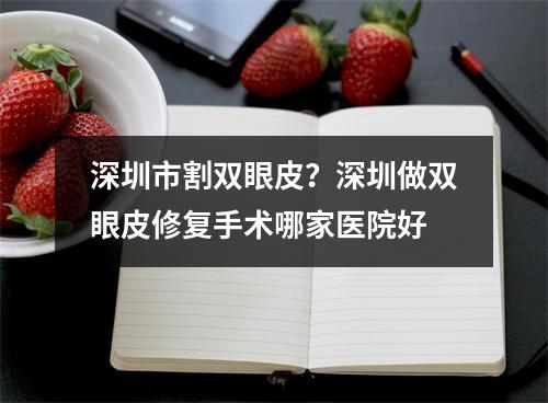 深圳市割双眼皮？深圳做双眼皮修复手术哪家医院好