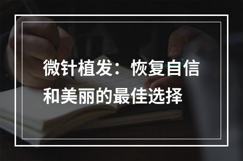 微针植发：恢复自信和美丽的最佳选择