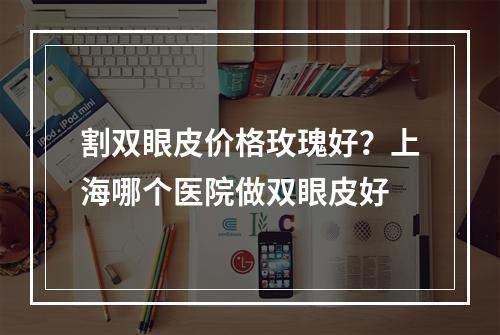 割双眼皮价格玫瑰好？上海哪个医院做双眼皮好