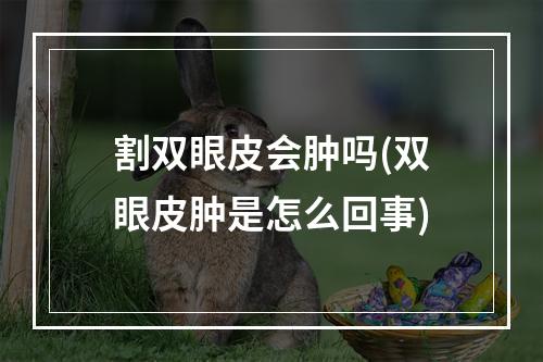 割双眼皮会肿吗(双眼皮肿是怎么回事)