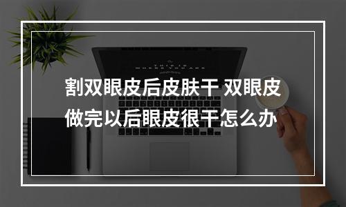 割双眼皮后皮肤干 双眼皮做完以后眼皮很干怎么办