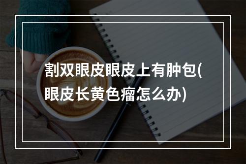 割双眼皮眼皮上有肿包(眼皮长黄色瘤怎么办)