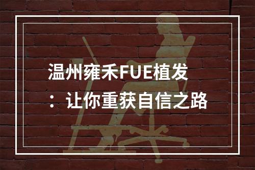 温州雍禾FUE植发：让你重获自信之路