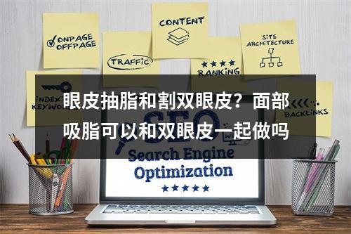 眼皮抽脂和割双眼皮？面部吸脂可以和双眼皮一起做吗