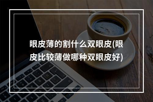 眼皮薄的割什么双眼皮(眼皮比较薄做哪种双眼皮好)