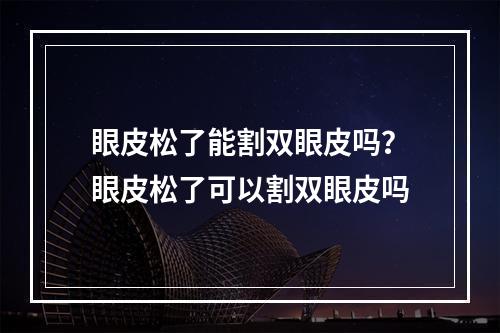 眼皮松了能割双眼皮吗？眼皮松了可以割双眼皮吗