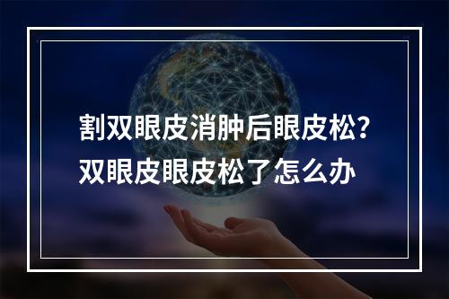 割双眼皮消肿后眼皮松？双眼皮眼皮松了怎么办