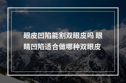 眼皮凹陷能割双眼皮吗 眼睛凹陷适合做哪种双眼皮