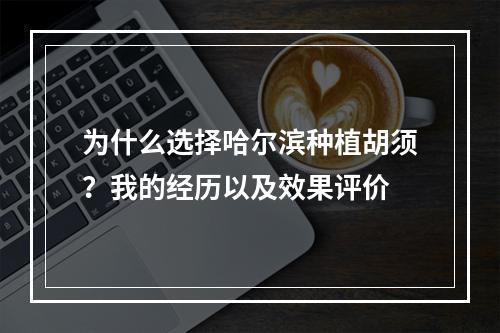 为什么选择哈尔滨种植胡须？我的经历以及效果评价