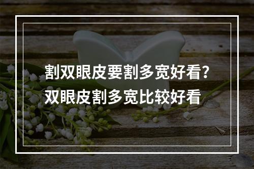 割双眼皮要割多宽好看？双眼皮割多宽比较好看