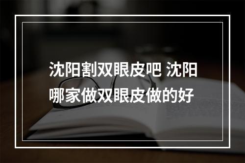 沈阳割双眼皮吧 沈阳哪家做双眼皮做的好