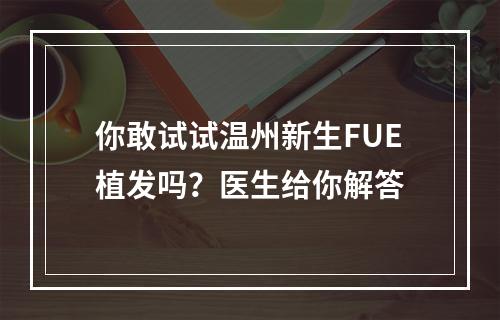 你敢试试温州新生FUE植发吗？医生给你解答