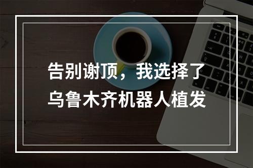 告别谢顶，我选择了乌鲁木齐机器人植发