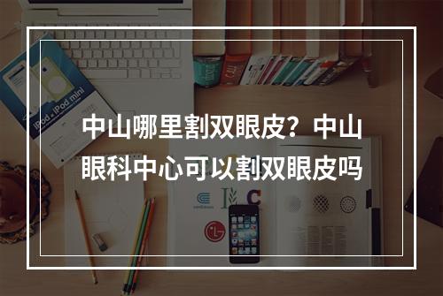 中山哪里割双眼皮？中山眼科中心可以割双眼皮吗