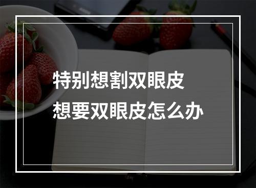 特别想割双眼皮 想要双眼皮怎么办