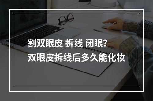 割双眼皮 拆线 闭眼？双眼皮拆线后多久能化妆