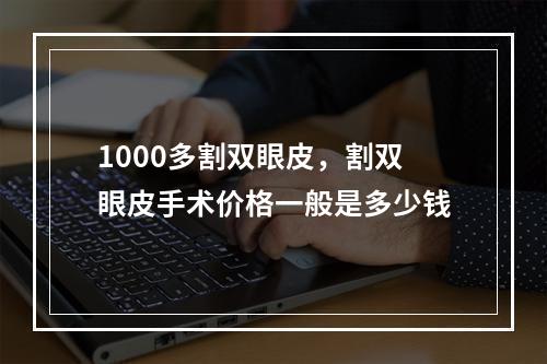 1000多割双眼皮，割双眼皮手术价格一般是多少钱