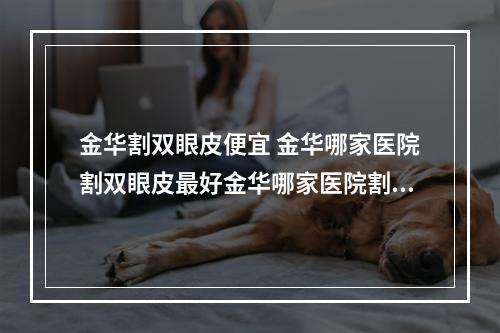 金华割双眼皮便宜 金华哪家医院割双眼皮最好金华哪家医院割双