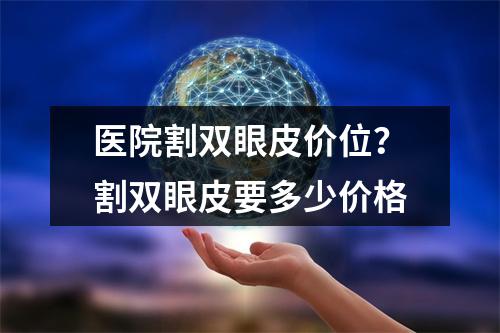 医院割双眼皮价位？割双眼皮要多少价格