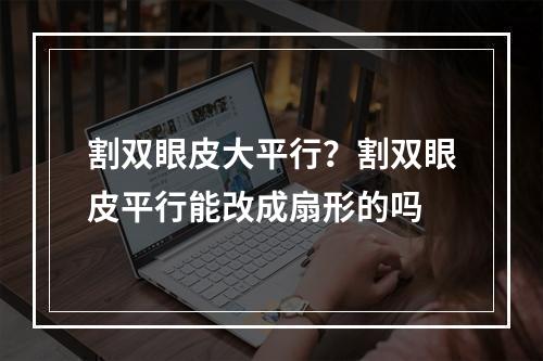 割双眼皮大平行？割双眼皮平行能改成扇形的吗