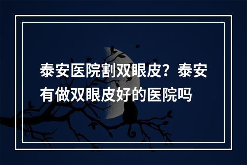 泰安医院割双眼皮？泰安有做双眼皮好的医院吗