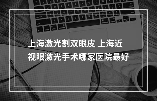 上海激光割双眼皮 上海近视眼激光手术哪家医院最好