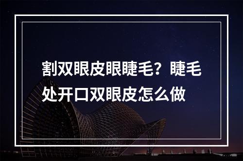 割双眼皮眼睫毛？睫毛处开口双眼皮怎么做