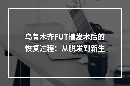 乌鲁木齐FUT植发术后的恢复过程：从脱发到新生