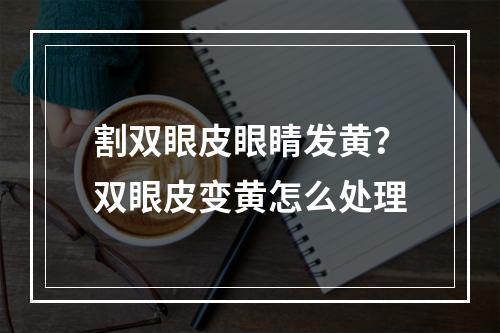 割双眼皮眼睛发黄？双眼皮变黄怎么处理