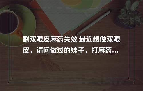 割双眼皮麻药失效 最近想做双眼皮，请问做过的妹子，打麻药疼吗效果如何