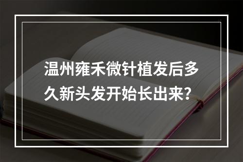 温州雍禾微针植发后多久新头发开始长出来？