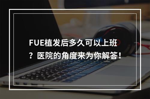 FUE植发后多久可以上班？医院的角度来为你解答！