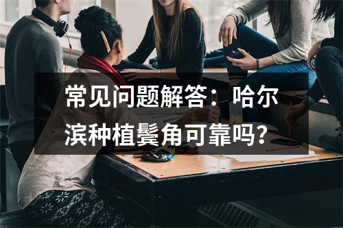 常见问题解答：哈尔滨种植鬓角可靠吗？