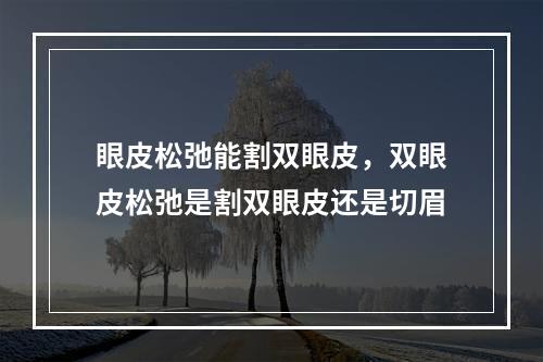 眼皮松弛能割双眼皮，双眼皮松弛是割双眼皮还是切眉